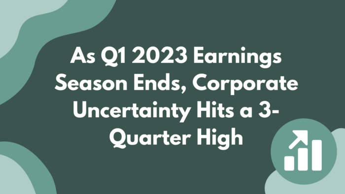 As Q1 2023 Earnings Season Ends, Corporate Uncertainty Hits a 3-Quarter High