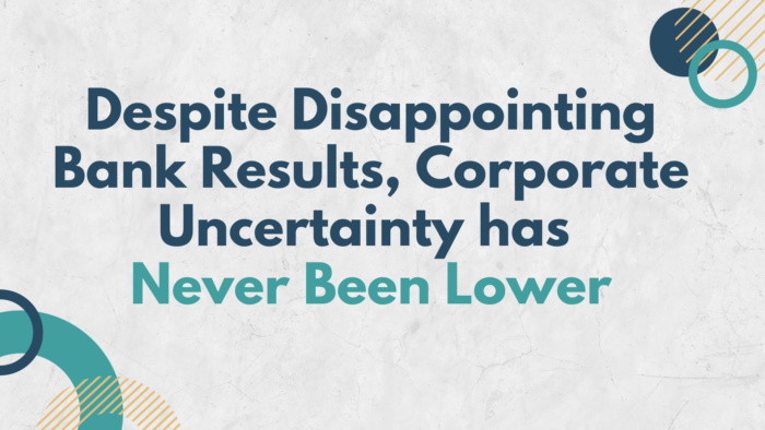 Despite Disappointing Bank Results, Corporate Uncertainty has Never Been Lower